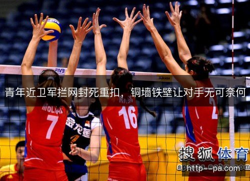 青年近卫军拦网封死重扣,铜墙铁壁让对手无可奈何 青年近卫军拦网封死重扣,铜墙铁壁让对手无可奈何